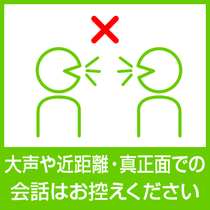 大声や近距離・真正面での会話はお控えください